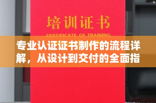 湖里专业认证证书制作的流程详解，从设计到交付的全面指南