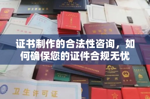 湖里证书制作的合法性咨询，如何确保您的证件合规无忧