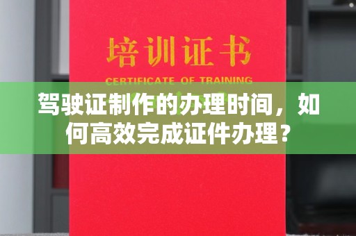 湖里驾驶证制作的办理时间，如何高效完成证件办理？