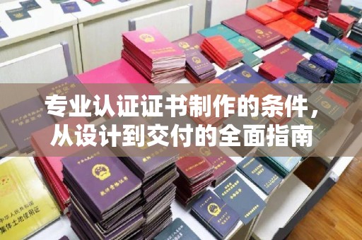 湖里专业认证证书制作的条件，从设计到交付的全面指南