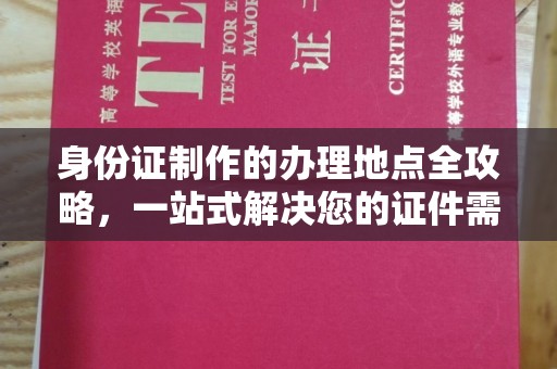 湖里身份证制作的办理地点全攻略，一站式解决您的证件需求