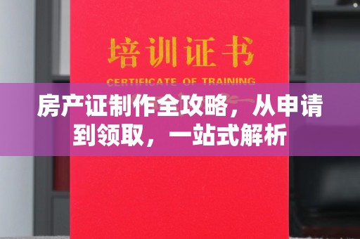 湖里房产证制作全攻略，从申请到领取，一站式解析