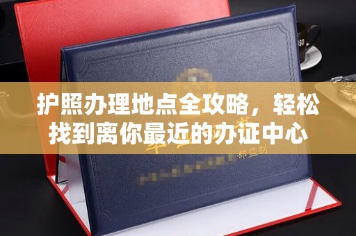 湖里护照办理地点全攻略，轻松找到离你最近的办证中心